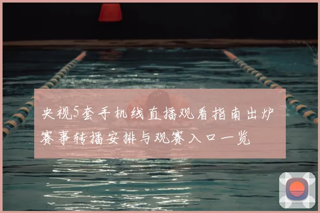 央视5套手机线直播观看指南出炉 赛事转播安排与观赛入口一览