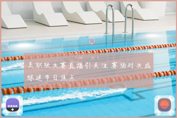 美职联决赛直播引关注 赛场对决成球迷节日焦点