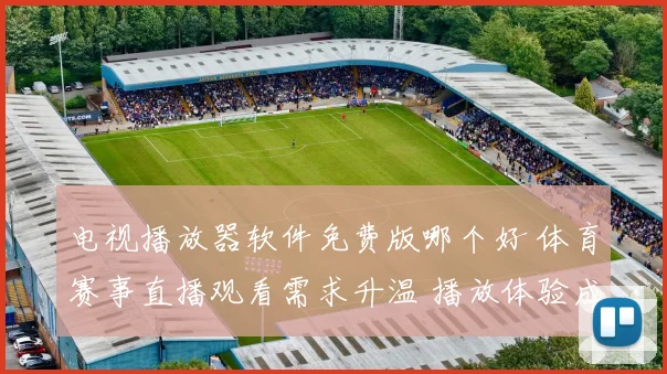 电视播放器软件免费版哪个好 体育赛事直播观看需求升温 播放体验成选择关键