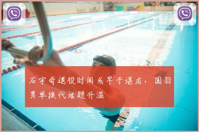 石宇奇退役时间或早于谌龙，国羽男单换代话题升温