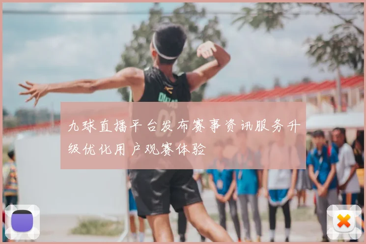 九球直播平台发布赛事资讯服务升级优化用户观赛体验