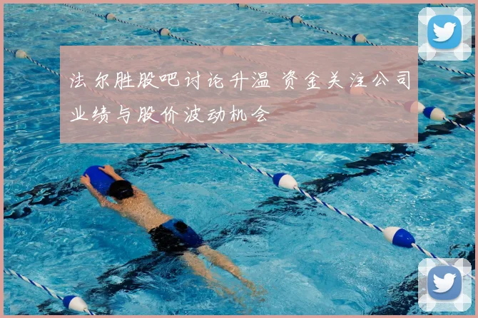 法尔胜股吧讨论升温 资金关注公司业绩与股价波动机会