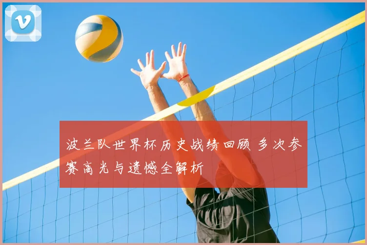 波兰队世界杯历史战绩回顾 多次参赛高光与遗憾全解析