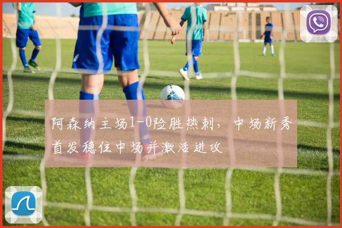 阿森纳主场1-0险胜热刺，中场新秀首发稳住中场并激活进攻