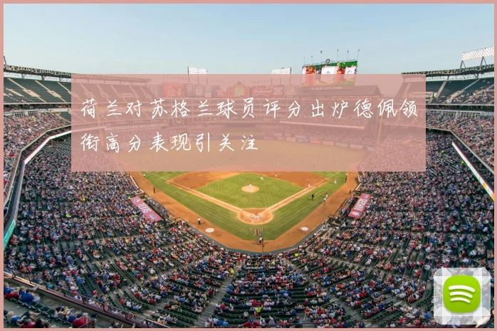荷兰对苏格兰球员评分出炉德佩领衔高分表现引关注