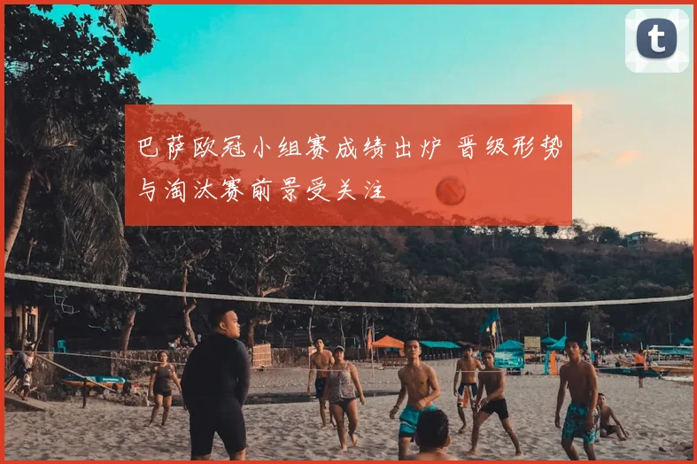 巴萨欧冠小组赛成绩出炉 晋级形势与淘汰赛前景受关注