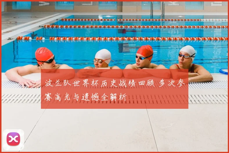 波兰队世界杯历史战绩回顾 多次参赛高光与遗憾全解析