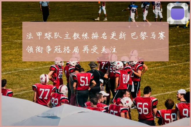 法甲球队主教练排名更新 巴黎马赛领衔争冠格局再受关注