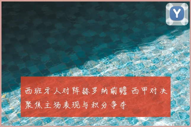 西班牙人对阵赫罗纳前瞻 西甲对决聚焦主场表现与积分争夺