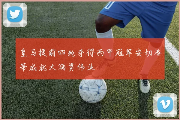 皇马提前四轮夺得西甲冠军安切洛蒂成就大满贯伟业