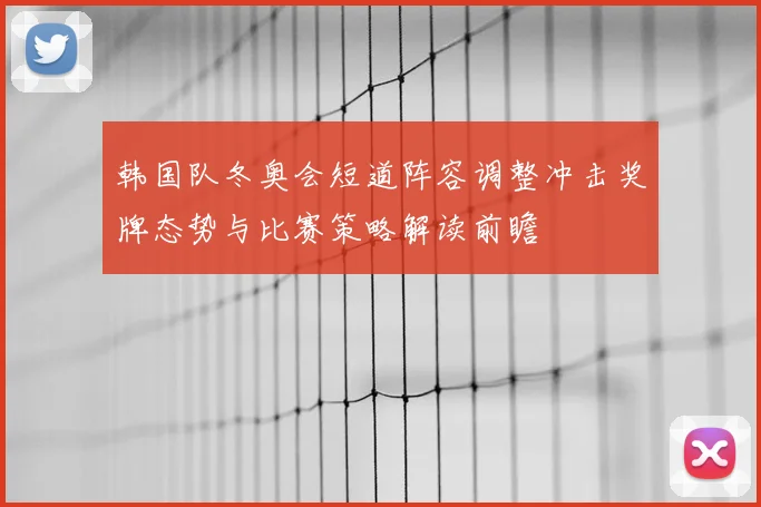 韩国队冬奥会短道阵容调整冲击奖牌态势与比赛策略解读前瞻