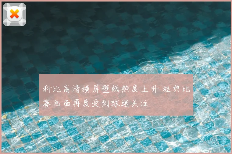科比高清横屏壁纸热度上升 经典比赛画面再度受到球迷关注