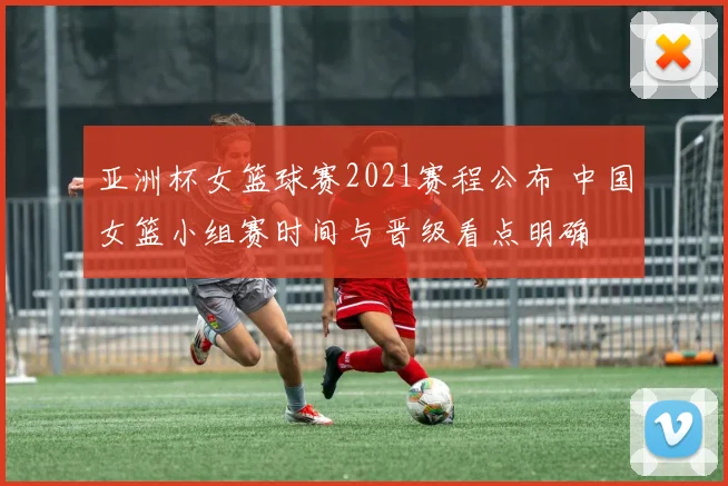 亚洲杯女篮球赛2021赛程公布 中国女篮小组赛时间与晋级看点明确