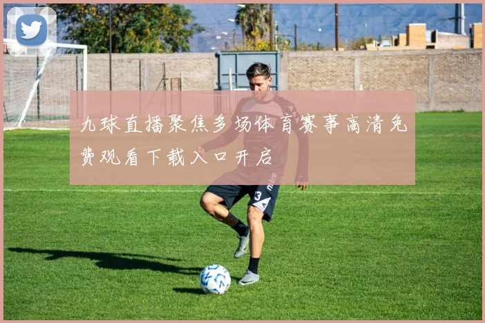 九球直播聚焦多场体育赛事高清免费观看下载入口开启