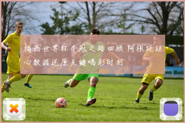 梅西世界杯夺冠之路回顾 阿根廷核心数据还原关键喝彩时刻