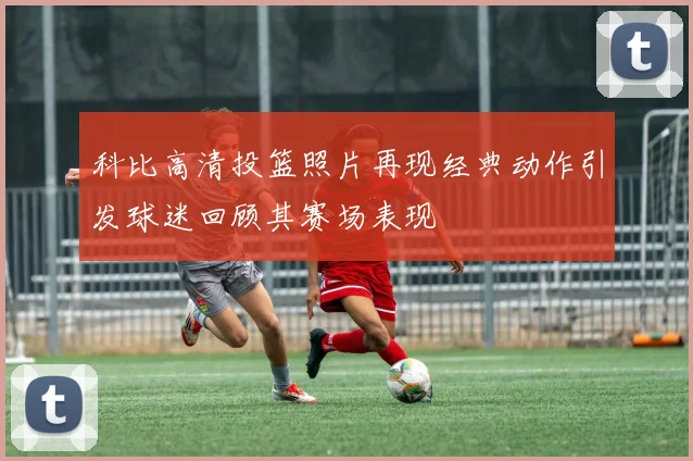 科比高清投篮照片再现经典动作引发球迷回顾其赛场表现