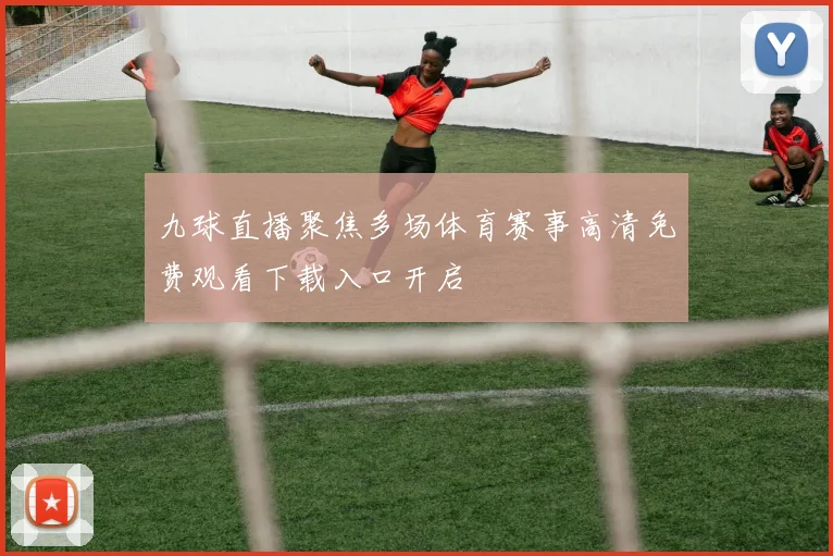 九球直播聚焦多场体育赛事高清免费观看下载入口开启