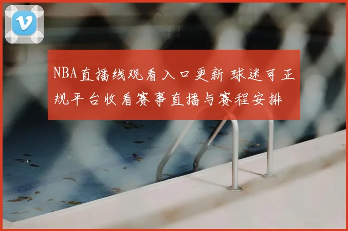 NBA直播线观看入口更新 球迷可正规平台收看赛事直播与赛程安排