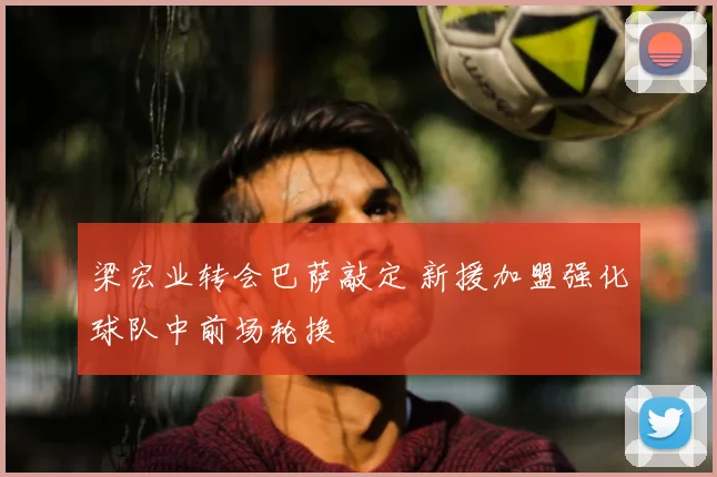 梁宏业转会巴萨敲定 新援加盟强化球队中前场轮换