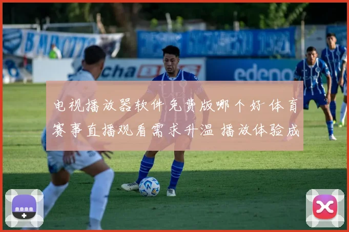 电视播放器软件免费版哪个好 体育赛事直播观看需求升温 播放体验成选择关键