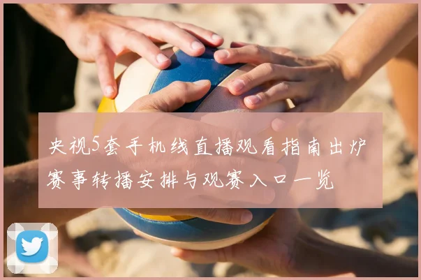 央视5套手机线直播观看指南出炉 赛事转播安排与观赛入口一览