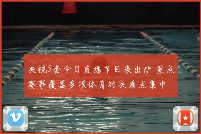 央视5套今日直播节目表出炉 重点赛事覆盖多项体育对决看点集中