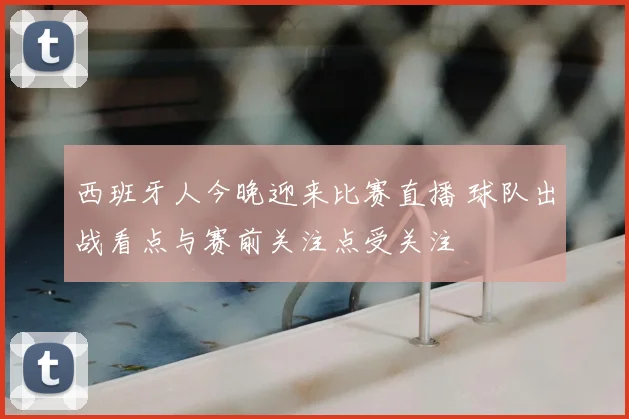 西班牙人今晚迎来比赛直播 球队出战看点与赛前关注点受关注