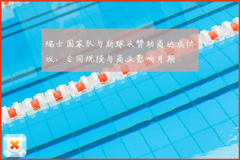 瑞士国家队与新球衣赞助商达成协议,合同规模与商业影响可期