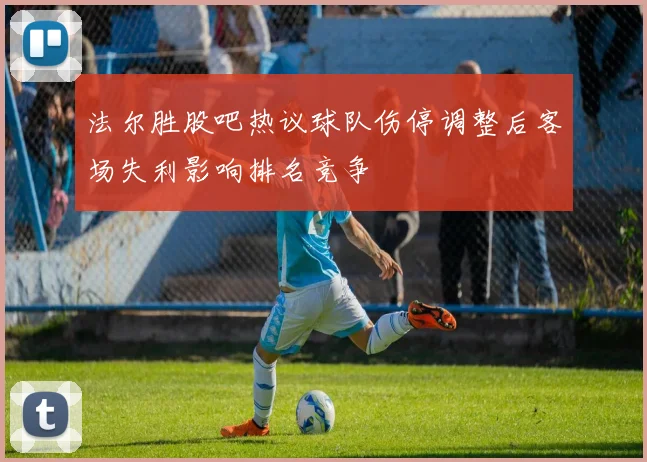 法尔胜股吧热议球队伤停调整后客场失利影响排名竞争
