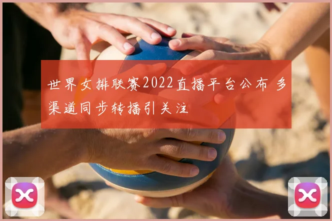 世界女排联赛2022直播平台公布 多渠道同步转播引关注