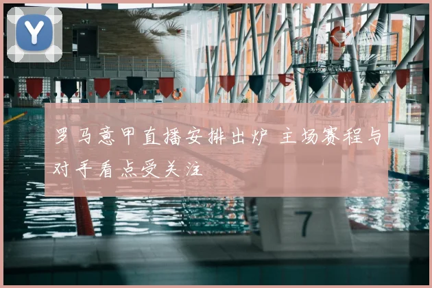 罗马意甲直播安排出炉 主场赛程与对手看点受关注