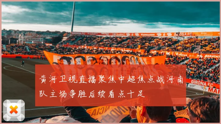 黄河卫视直播聚焦中超焦点战河南队主场争胜后续看点十足