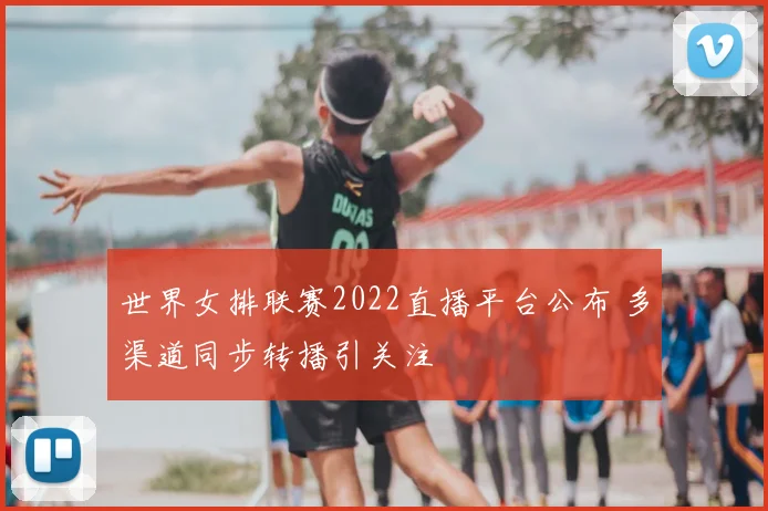 世界女排联赛2022直播平台公布 多渠道同步转播引关注