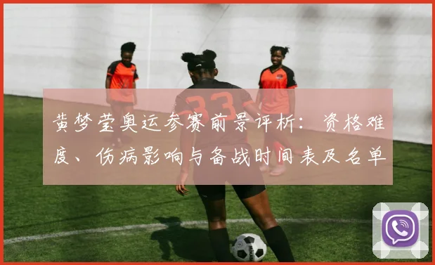 黄梦莹奥运参赛前景评析：资格难度、伤病影响与备战时间表及名单变动