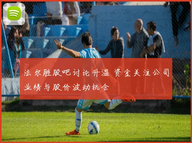 法尔胜股吧讨论升温 资金关注公司业绩与股价波动机会