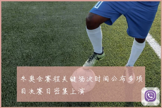 冬奥会赛程关键场次时间公布多项目决赛日密集上演