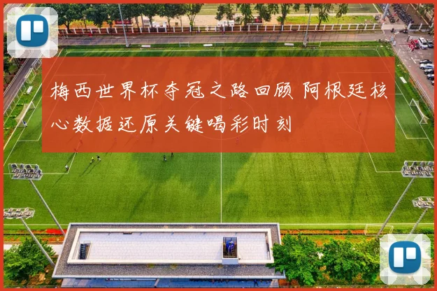 梅西世界杯夺冠之路回顾 阿根廷核心数据还原关键喝彩时刻