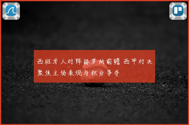 西班牙人对阵赫罗纳前瞻 西甲对决聚焦主场表现与积分争夺