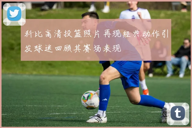 科比高清投篮照片再现经典动作引发球迷回顾其赛场表现