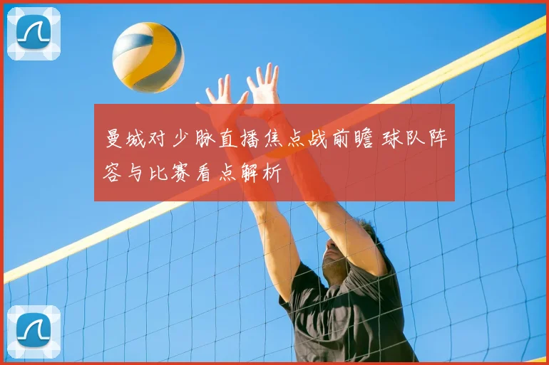 曼城对少脉直播焦点战前瞻 球队阵容与比赛看点解析