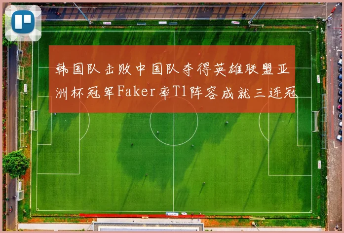韩国队击败中国队夺得英雄联盟亚洲杯冠军Faker率T1阵容成就三连冠伟业