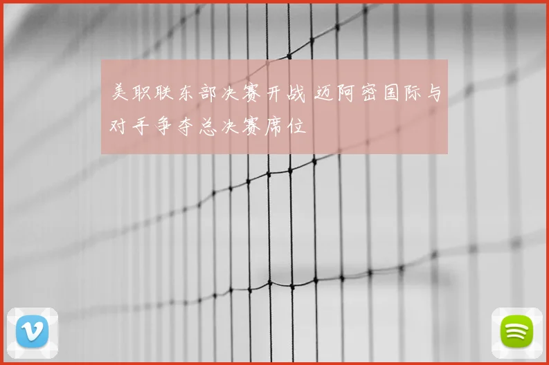美职联东部决赛开战 迈阿密国际与对手争夺总决赛席位