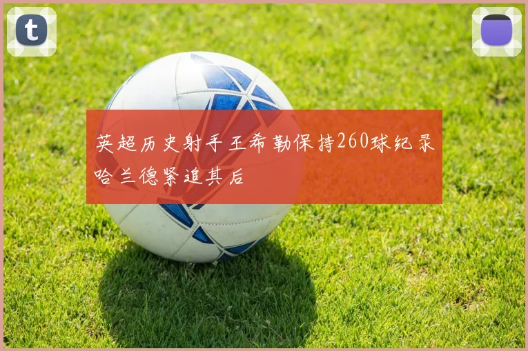 英超历史射手王希勒保持260球纪录哈兰德紧追其后