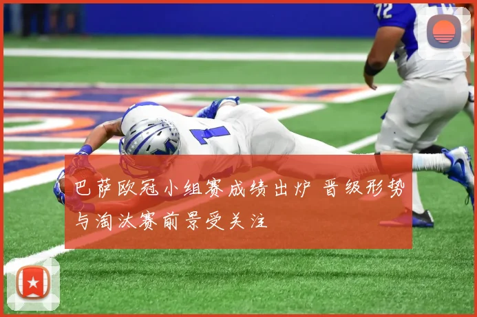 巴萨欧冠小组赛成绩出炉 晋级形势与淘汰赛前景受关注