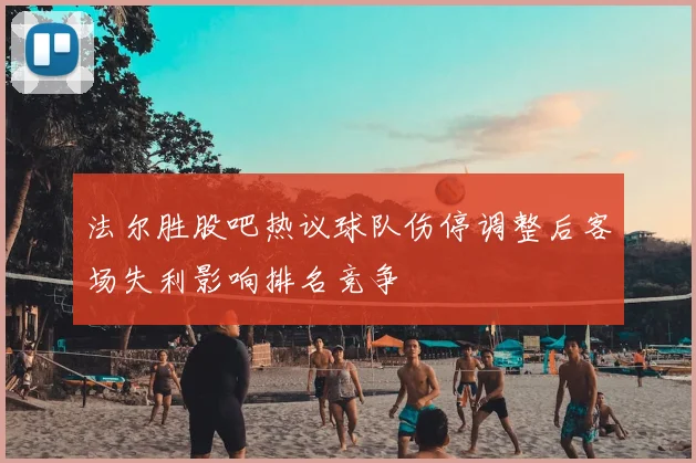 法尔胜股吧热议球队伤停调整后客场失利影响排名竞争