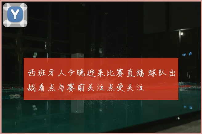 西班牙人今晚迎来比赛直播 球队出战看点与赛前关注点受关注