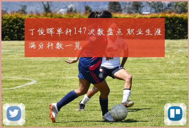 丁俊晖单杆147次数盘点 职业生涯满分杆数一览